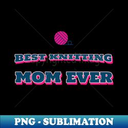 best knitting mom ever - trendy sublimation digital download - spice up your sublimation projects