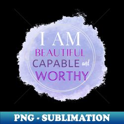I am beautiful capable and worthy Positive affirmation quote - Unique Sublimation PNG Download - Add a Festive Touch to Every Day