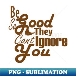 Be So Good They Cant Ignore You - Stylish Sublimation Digital Download - Fashionable and Fearless