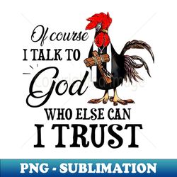 Chicken Of Course I Talk To God Who Else Can I Trust - PNG Transparent Sublimation File - Spice Up Your Sublimation Projects