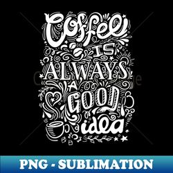 Coffee is always a good idea - Modern Sublimation PNG File - Transform Your Sublimation Creations