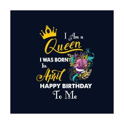 I Am A Queen I Was Born In April Happy Birthday To Me Svg, Birthday Svg, Birthday Queen Svg, April Birthday Svg, April S