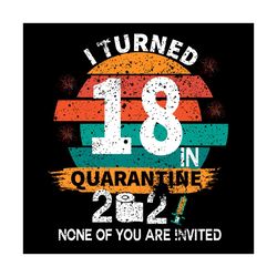 I Turned 18 In Quarantine 2021 None Of You Are Invited Svg, Birthday Svg, 18th Birthday Svg, Quarantine Svg, Quarantine