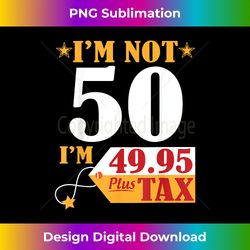 i'm not 50 years old i'm 49.95 plus tax happy birthd - contemporary png sublimation design - pioneer new aesthetic frontiers