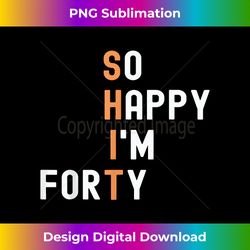 So Happy I'm forty 40 Year Old Gag gifts Funny 40th Birthd - Bohemian Sublimation Digital Download - Rapidly Innovate Your Artistic Vision