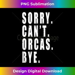 Sorry Can't Orcas Bye Sea Animal Marine Life Funny Saying Tank - Sophisticated PNG Sublimation File - Challenge Creative Boundaries