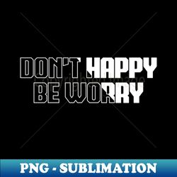 Dont happy be worry - Instant Sublimation Digital Download - Perfect for Personalization