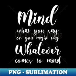 mind what you say or you might say whatever comes to mind  mindset quotes - special edition sublimation png file - stunning sublimation graphics