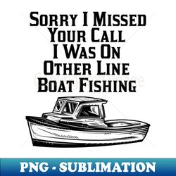 Sorry I Missed Your Call I Was On Other Line Boat Fishing - High-Quality PNG Sublimation Download - Spice Up Your Sublimation Projects