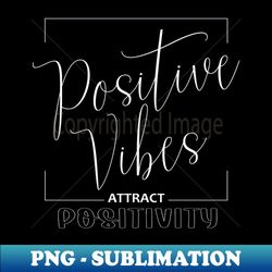 Positive Vibes Attract Positivity  Boost Your Positivity - Unique Sublimation PNG Download - Stunning Sublimation Graphics