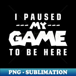 I Paused My Game to Be Here - Creative Sublimation PNG Download - Perfect for Creative Projects