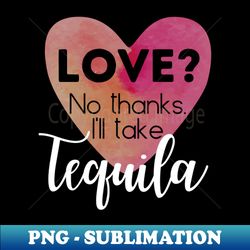 Love No thanks Ill take Tequila single divorce break up alcohol booze not boys - High-Resolution PNG Sublimation File - Boost Your Success with this Inspirational PNG Download