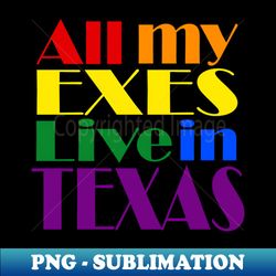 All My Exes Live In Texas - Sublimation-Ready PNG File - Bold & Eye-catching