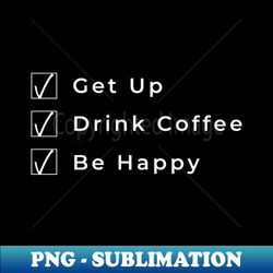 Get Up Drink Coffee Be Happy Funny Coffee Lover Gift - Unique Sublimation PNG Download - Transform Your Sublimation Creations