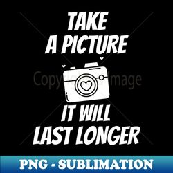 Take A Picture It Will Last Longer Sarcastic Saying - Artistic Sublimation Digital File - Defying the Norms