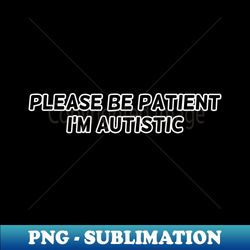 Please be patient Im autistic - High-Resolution PNG Sublimation File - Enhance Your Apparel with Stunning Detail