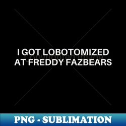 I Got Lobotomized At Freddy Fazbears Funny Meme - Instant PNG Sublimation Download - Perfect for Sublimation Art