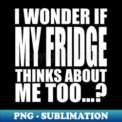 I wonder if My Fridge thinks about me too - Signature Sublimation PNG File - Perfect for Creative Projects