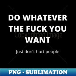 do whatever the fuck you want just dont hurt people funny humorous fuck quote - png sublimation digital download - perfect for creative projects