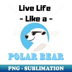 polar bear shirt  live life like a polar bear - aesthetic sublimation digital file - bold & eye-catching