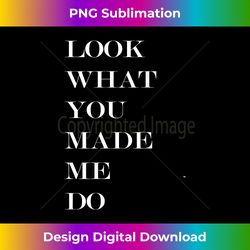 look what you made me do - timeless png sublimation download - challenge creative boundaries