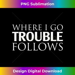 Where I Go Trouble Fol - Luxe Sublimation PNG Download - Animate Your Creative Concepts