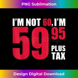 i'm not 60, i'm 59.95 plus tax - 60th birthday t s - luxe sublimation png download - lively and captivating visuals