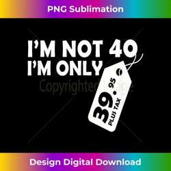I'M Not 40 I'M Only 39.95 plus tax Fortieth Birthd - Minimalist Sublimation Digital File - Spark Your Artistic Genius