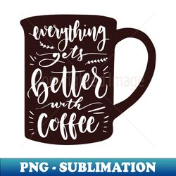 Everything gets better with coffee - Premium PNG Sublimation File - Capture Imagination with Every Detail