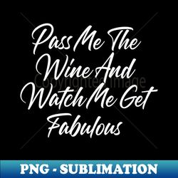 Pass Me The Wine And Watch Me Get Fabulous Funny Wine Lover Quote - Instant PNG Sublimation Download - Unleash Your Creativity