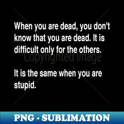 When You Are Dead You Do Not Know You Are Dead White Text - Artistic Sublimation Digital File - Transform Your Sublimation Creations