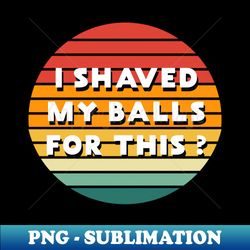 I shaved My Balls for This - Unique Sublimation PNG Download - Revolutionize Your Designs