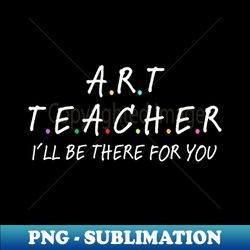 Art Teacher Ill Be There For You - Sublimation-Ready PNG File - Bold & Eye-catching