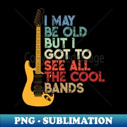I May Be Old But I Got To See All The Cool Bands - Premium Sublimation Digital Download - Perfect for Sublimation Mastery