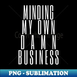 Minding My Own Damn Business Funny Sarcastic Quote - PNG Transparent Digital Download File for Sublimation - Capture Imagination with Every Detail