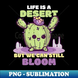 Life is a desert but we can still bloom Motivational life advice - Exclusive PNG Sublimation Download - Enhance Your Apparel with Stunning Detail