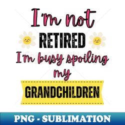 im not retired im busy spoiling my grandchildren - high-resolution png sublimation file - perfect for creative projects