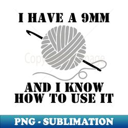 i have a 9mm and i know how to use it - crochet - decorative sublimation png file - perfect for sublimation art