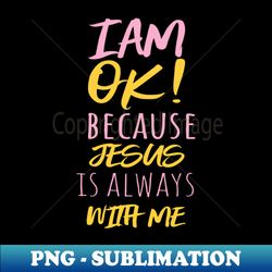 I am ok because Jesus is always with me - Creative Sublimation PNG Download - Revolutionize Your Designs