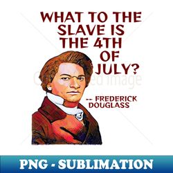 Frederick Douglass Quote - What To The Slave Is The 4th of July - Sublimation-Ready PNG File - Boost Your Success with this Inspirational PNG Download