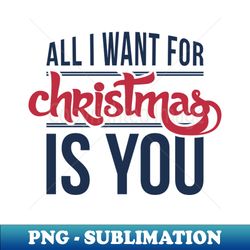 All I want for Christmas is you - PNG Transparent Sublimation Design - Defying the Norms