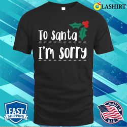 To Santa Im Sorry Funny Naughty List Christmas T-shirt - Olashirt