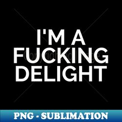 Im A Fucking Delight Funny Sarcastic NSFW Rude Inappropriate Saying - Premium Sublimation Digital Download - Unleash Your Creativity