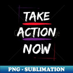 Take action now - PNG Sublimation Digital Download - Bold & Eye-catching
