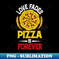 Love fades pizza is forever - Special Edition Sublimation PNG File - Vibrant and Eye-Catching Typography