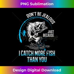 Dont Be Jealous Just Because I Catch More Fish Than You - Contemporary PNG Sublimation Design - Craft with Boldness and Assurance