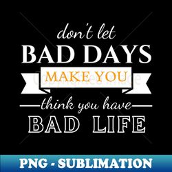 Dont Let Bad Days Make You Think You Have Bad Life quote motivation - Premium Sublimation Digital Download - Unlock Vibrant Sublimation Designs