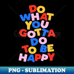 do what you gotta do to be happy by the motivated type in black red blue yellow and pink - exclusive sublimation digital file - bold & eye-catching