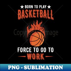 born to play basketball force to go to - Instant Sublimation Digital Download - Vibrant and Eye-Catching Typography