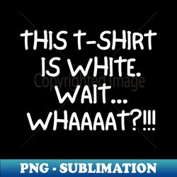 This t-shirt is white Wait whaaat - Instant Sublimation Digital Download - Transform Your Sublimation Creations